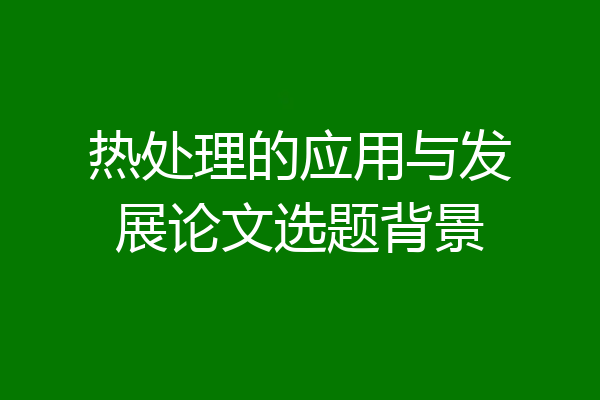 热处理的应用与发展论文选题背景