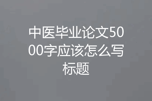 中医毕业论文5000字应该怎么写标题