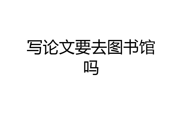 写论文要去图书馆吗
