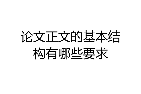 论文正文的基本结构有哪些要求