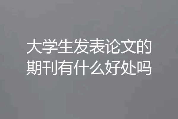 大学生发表论文的期刊有什么好处吗