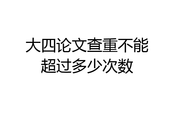 大四论文查重不能超过多少次数