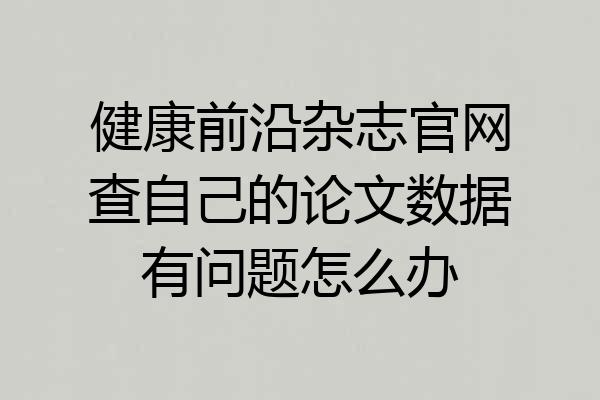 健康前沿杂志官网查自己的论文数据有问题怎么办