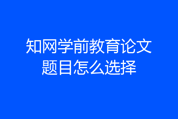 知网学前教育论文题目怎么选择