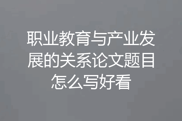 职业教育与产业发展的关系论文题目怎么写好看