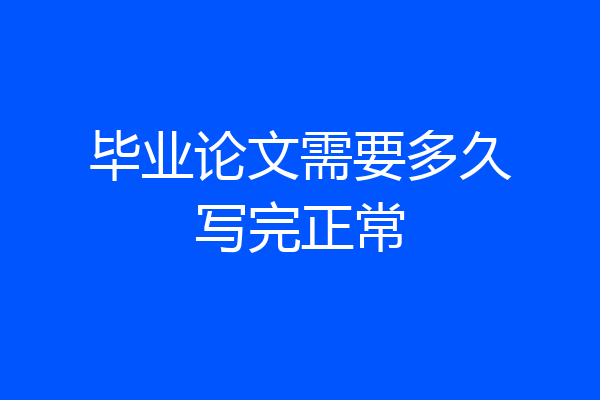 毕业论文需要多久写完正常