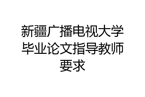 新疆广播电视大学毕业论文指导教师要求
