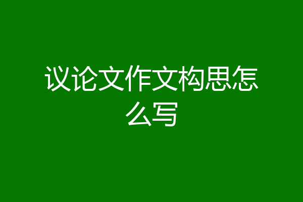 议论文作文构思怎么写