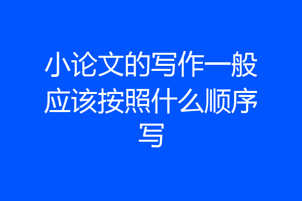 小论文的写作一般应该按照什么顺序写