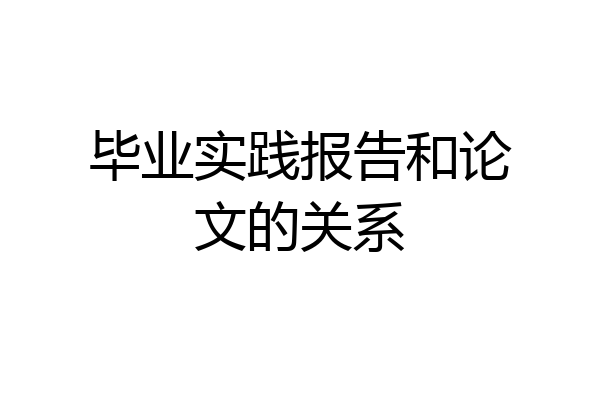 毕业实践报告和论文的关系