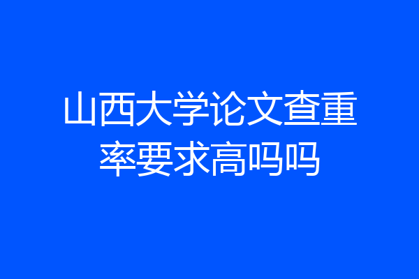 山西大学论文查重率要求高吗吗