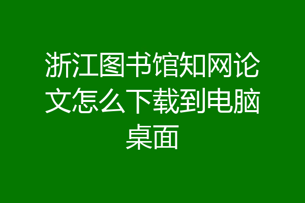 浙江图书馆知网论文怎么下载到电脑桌面