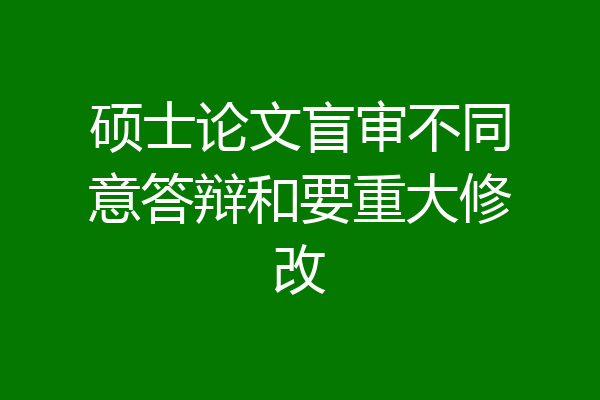 硕士论文盲审不同意答辩和要重大修改