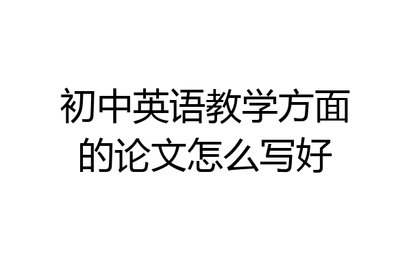 初中英语教学方面的论文怎么写好