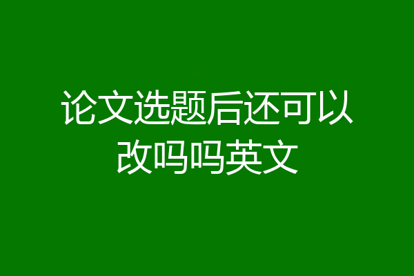 论文选题后还可以改吗吗英文