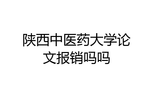 陕西中医药大学论文报销吗吗