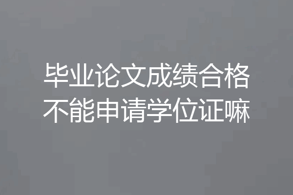 毕业论文成绩合格不能申请学位证嘛