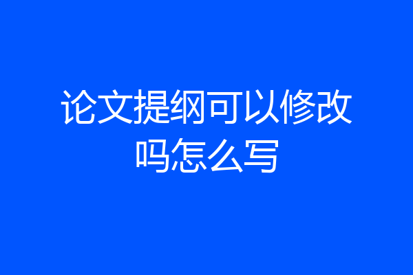 论文提纲可以修改吗怎么写