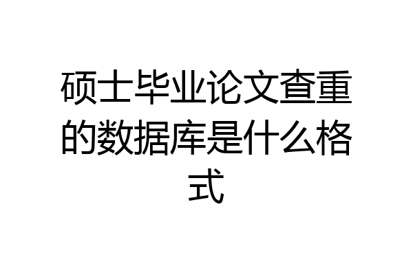 硕士毕业论文查重的数据库是什么格式