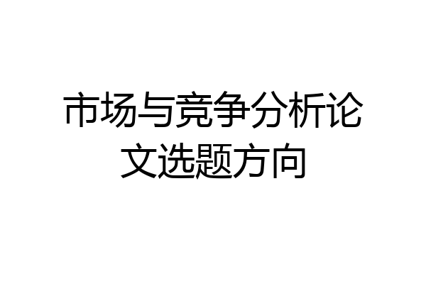市场与竞争分析论文选题方向