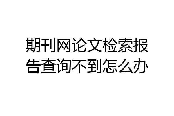 期刊网论文检索报告查询不到怎么办