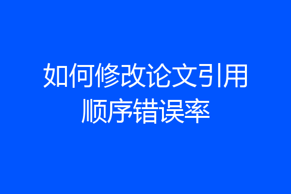 如何修改论文引用顺序错误率