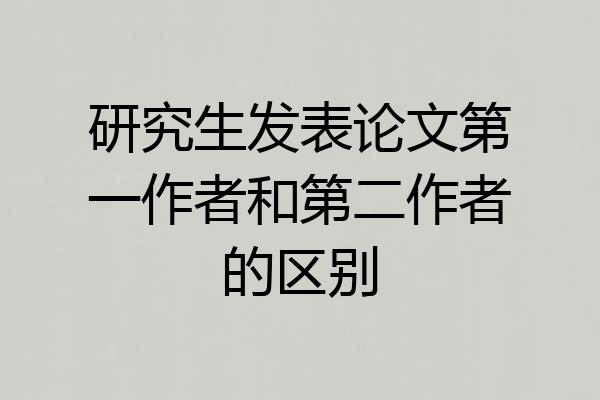 研究生发表论文第一作者和第二作者的区别