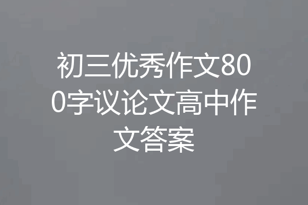 初三优秀作文800字议论文高中作文答案