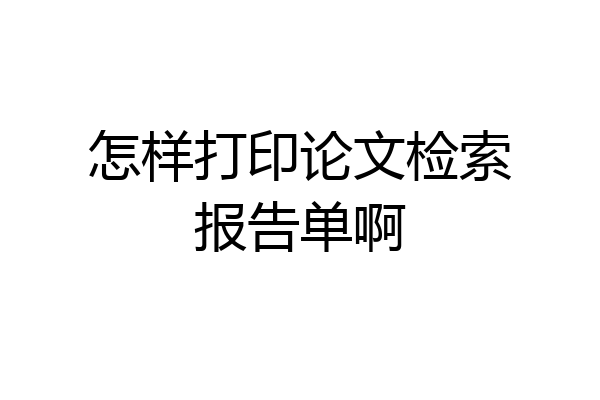 怎样打印论文检索报告单啊