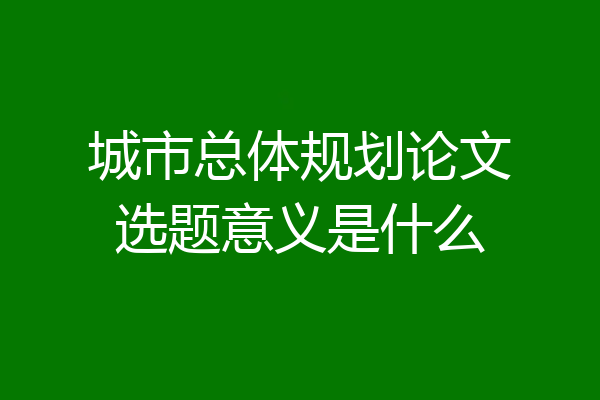城市总体规划论文选题意义是什么