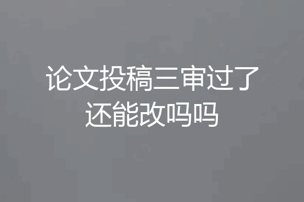 论文投稿三审过了还能改吗吗