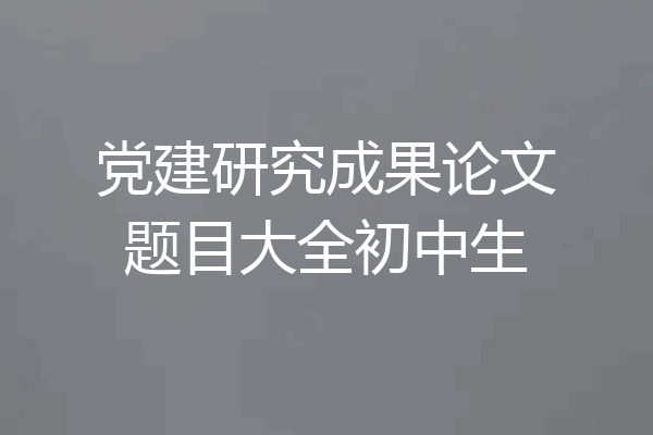 党建研究成果论文题目大全初中生