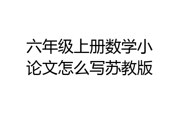 六年级上册数学小论文怎么写苏教版