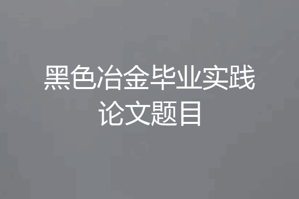黑色冶金毕业实践论文题目