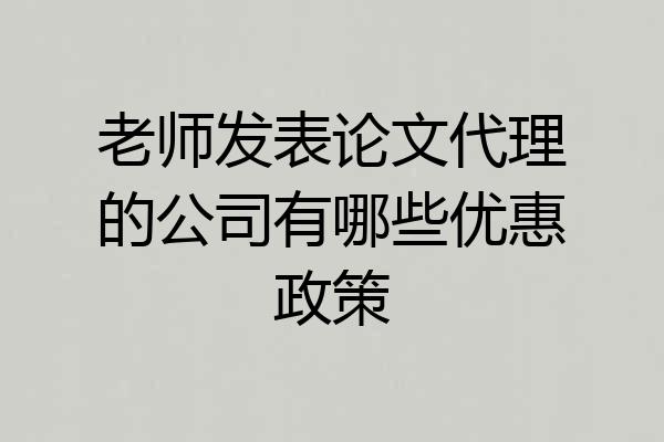 老师发表论文代理的公司有哪些优惠政策