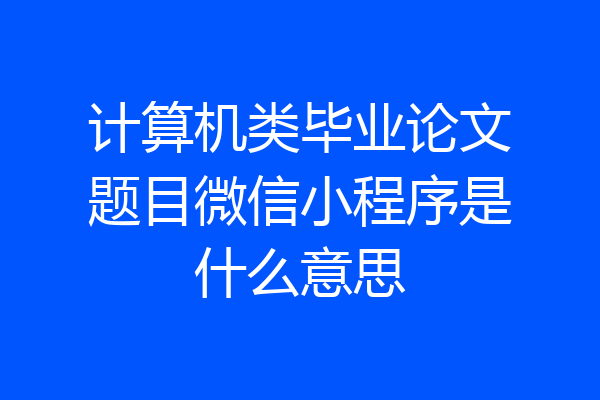 计算机类毕业论文题目微信小程序是什么意思