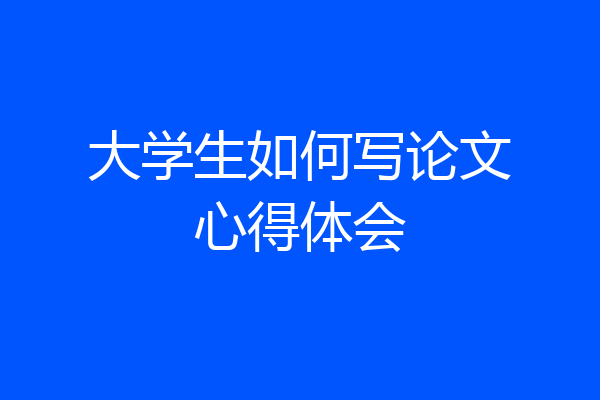 大学生如何写论文心得体会