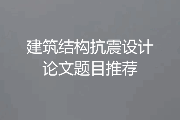 建筑结构抗震设计论文题目推荐