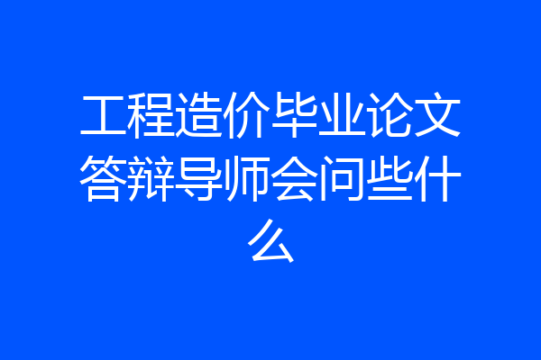 工程造价毕业论文答辩导师会问些什么