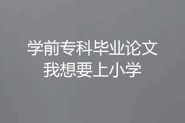 学前专科毕业论文我想要上小学