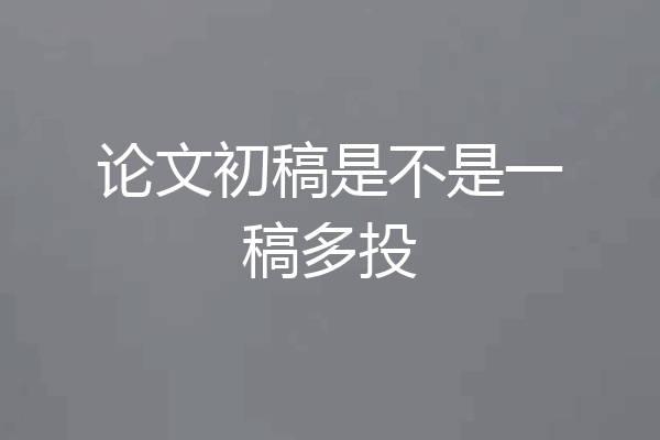论文初稿是不是一稿多投