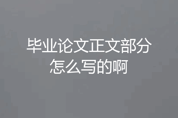 毕业论文正文部分怎么写的啊