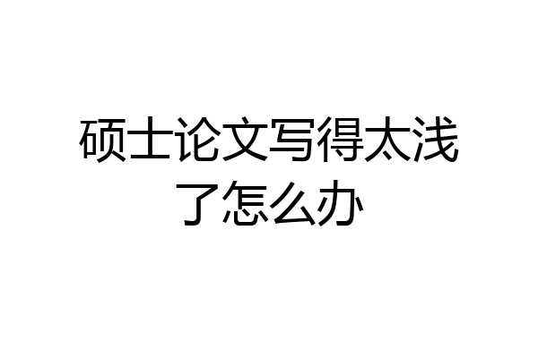 硕士论文写得太浅了怎么办