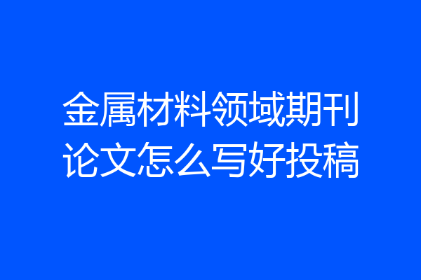 金属材料领域期刊论文怎么写好投稿