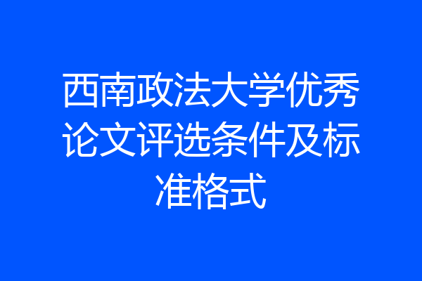 西南政法大学优秀论文评选条件及标准格式