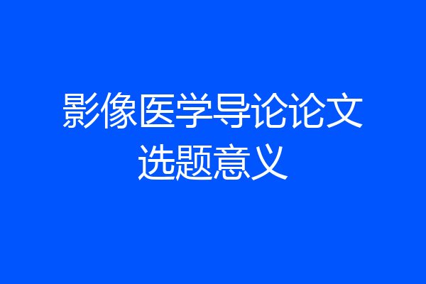 影像医学导论论文选题意义