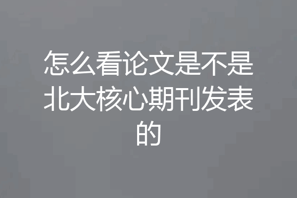 怎么看论文是不是北大核心期刊发表的