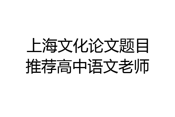 上海文化论文题目推荐高中语文老师
