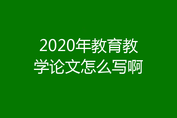 2020年教育教学论文怎么写啊