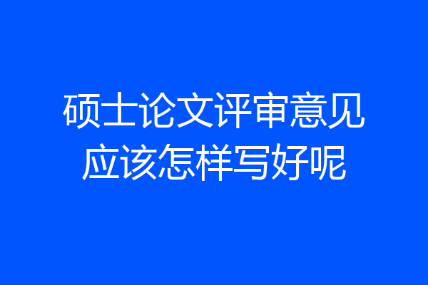 硕士论文评审意见应该怎样写好呢